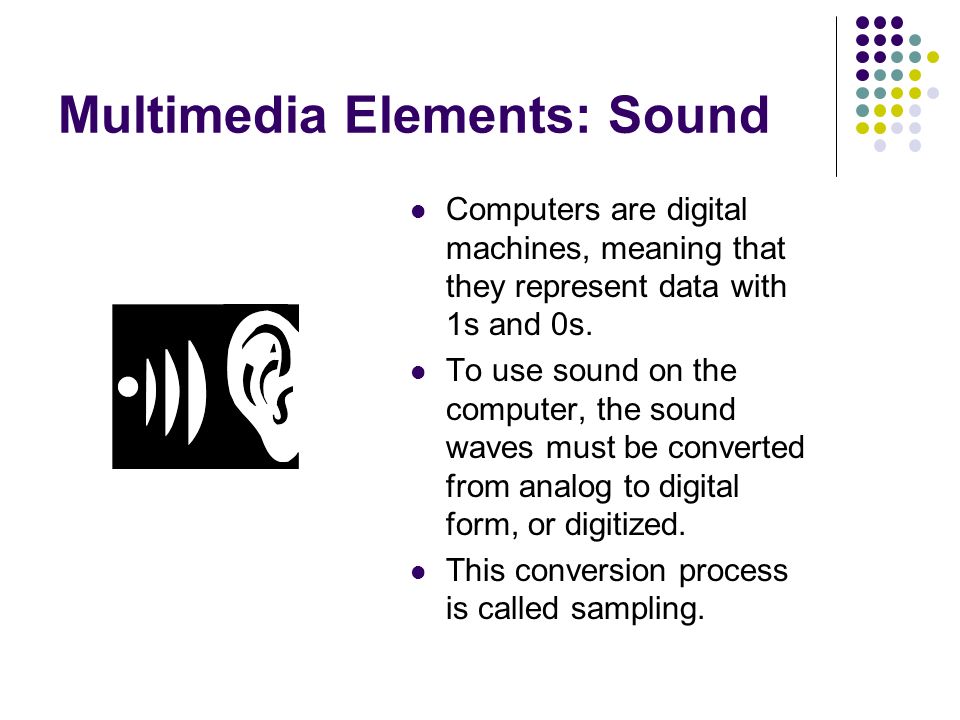 Multimedia Elements: Sound Computers are digital machines, meaning that they represent data with 1s and 0s.