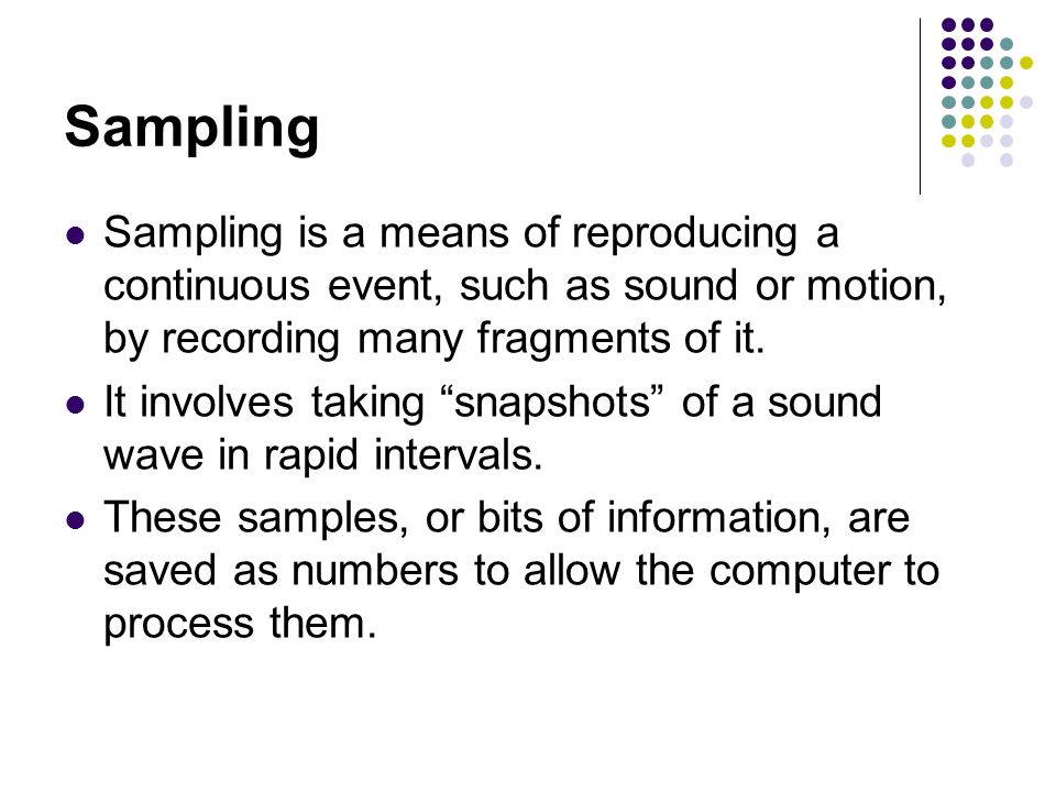 Sampling Sampling is a means of reproducing a continuous event, such as sound or motion, by recording many fragments of it.