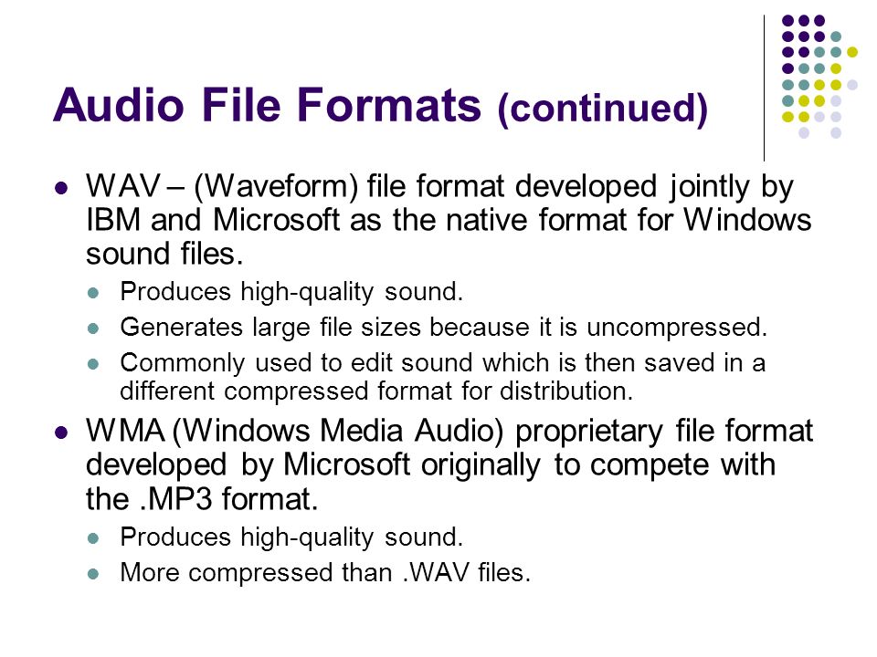 Audio File Formats (continued) WAV – (Waveform) file format developed jointly by IBM and Microsoft as the native format for Windows sound files.