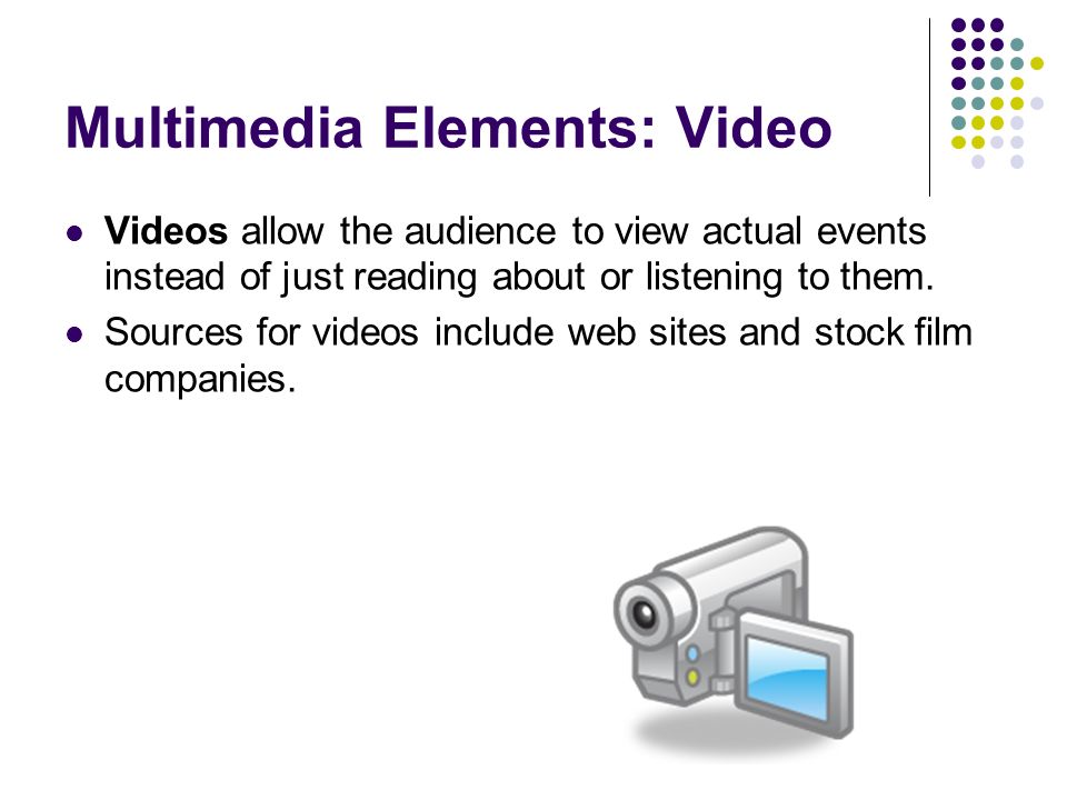 Multimedia Elements: Video Videos allow the audience to view actual events instead of just reading about or listening to them.