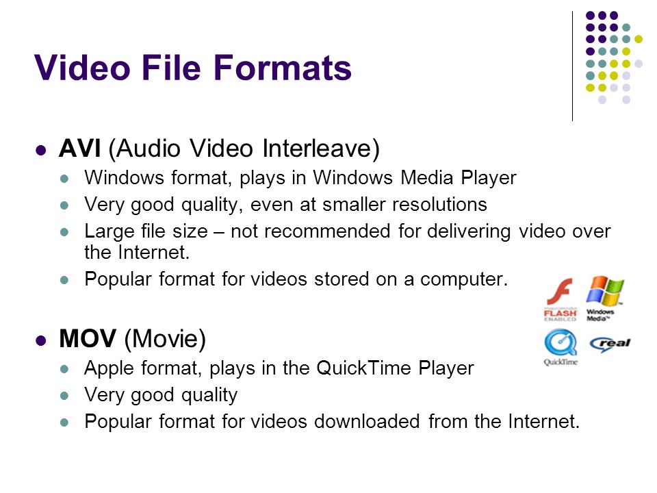 Video File Formats AVI (Audio Video Interleave) Windows format, plays in Windows Media Player Very good quality, even at smaller resolutions Large file size – not recommended for delivering video over the Internet.