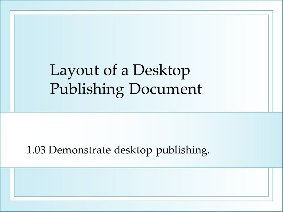 Layout of a Desktop Publishing Document 1.03 Demonstrate desktop publishing.