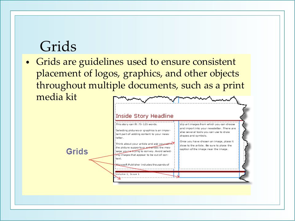 Grids Grids are guidelines used to ensure consistent placement of logos, graphics, and other objects throughout multiple documents, such as a print media kit Grids