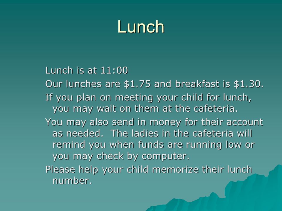 Lunch Lunch is at 11:00 Our lunches are $1.75 and breakfast is $1.30.