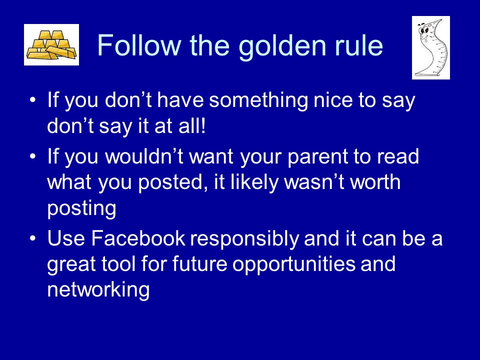 Follow the golden rule If you dont have something nice to say dont say it at all.