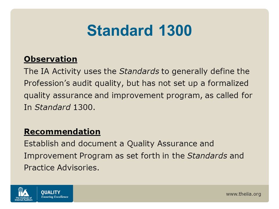 Standard 1300 Observation The IA Activity uses the Standards to generally define the Professions audit quality, but has not set up a formalized quality assurance and improvement program, as called for In Standard 1300.