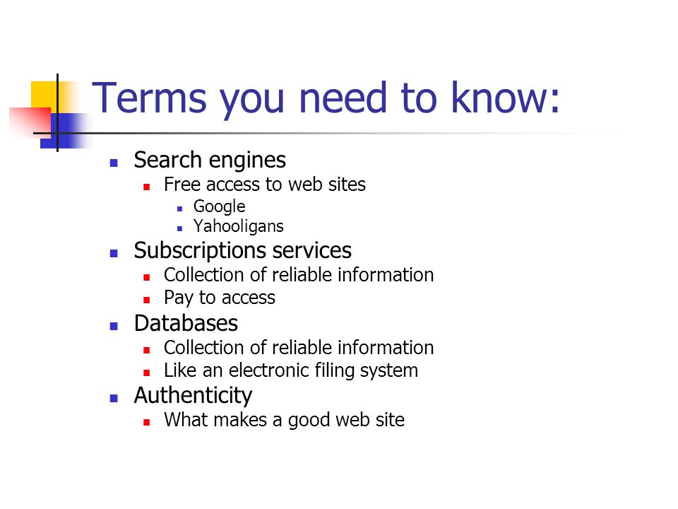 Terms you need to know: Search engines Free access to web sites Google Yahooligans Subscriptions services Collection of reliable information Pay to access Databases Collection of reliable information Like an electronic filing system Authenticity What makes a good web site