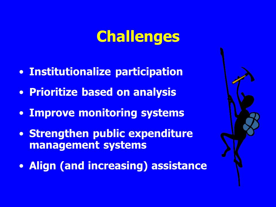 Challenges Institutionalize participation Prioritize based on analysis Improve monitoring systems Strengthen public expenditure management systems Align (and increasing) assistance