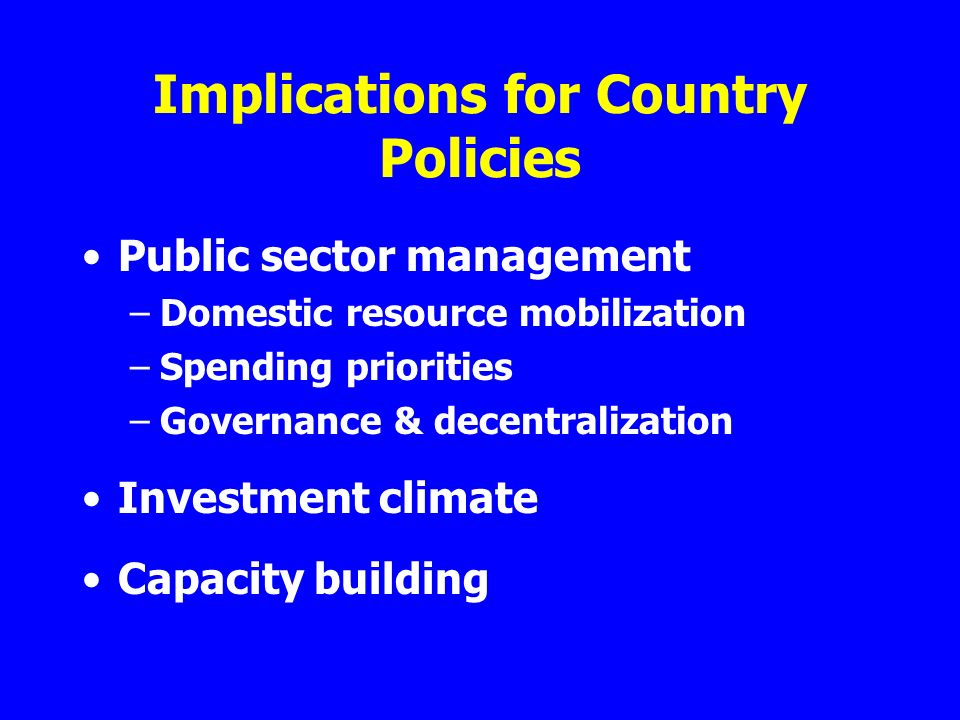 Implications for Country Policies Public sector management –Domestic resource mobilization –Spending priorities –Governance & decentralization Investment climate Capacity building