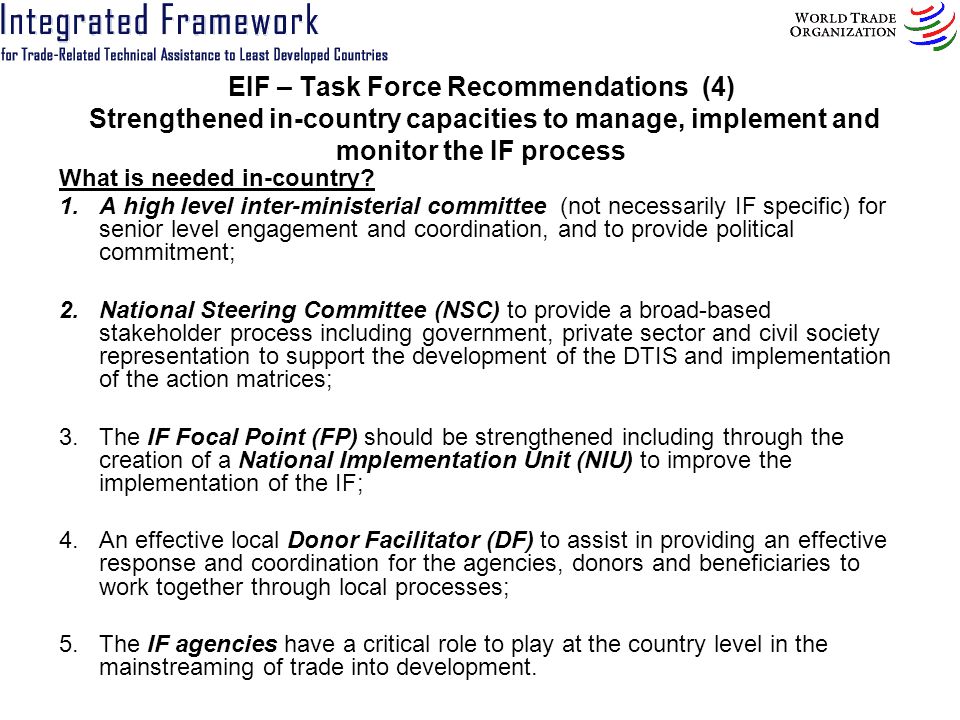 EIF – Task Force Recommendations (4) Strengthened in country capacities to manage, implement and monitor the IF process What is needed in-country.