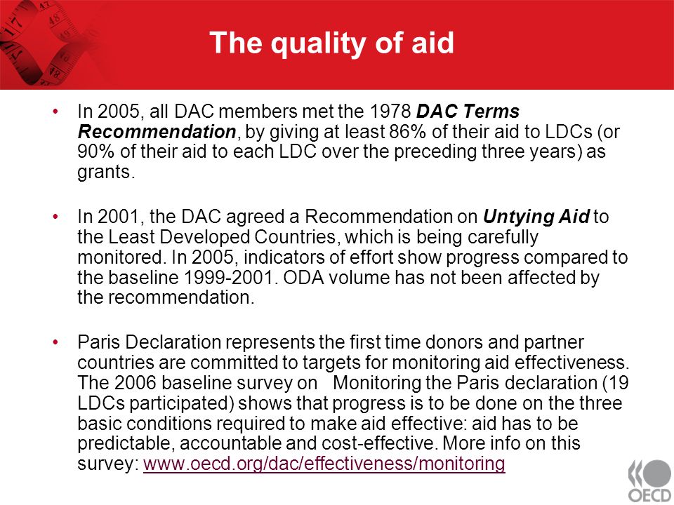 The quality of aid In 2005, all DAC members met the 1978 DAC Terms Recommendation, by giving at least 86% of their aid to LDCs (or 90% of their aid to each LDC over the preceding three years) as grants.