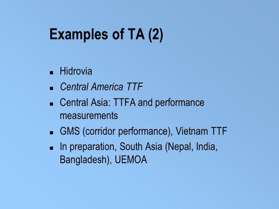 Examples of TA (2) Hidrovia Central America TTF Central Asia: TTFA and performance measurements GMS (corridor performance), Vietnam TTF In preparation, South Asia (Nepal, India, Bangladesh), UEMOA