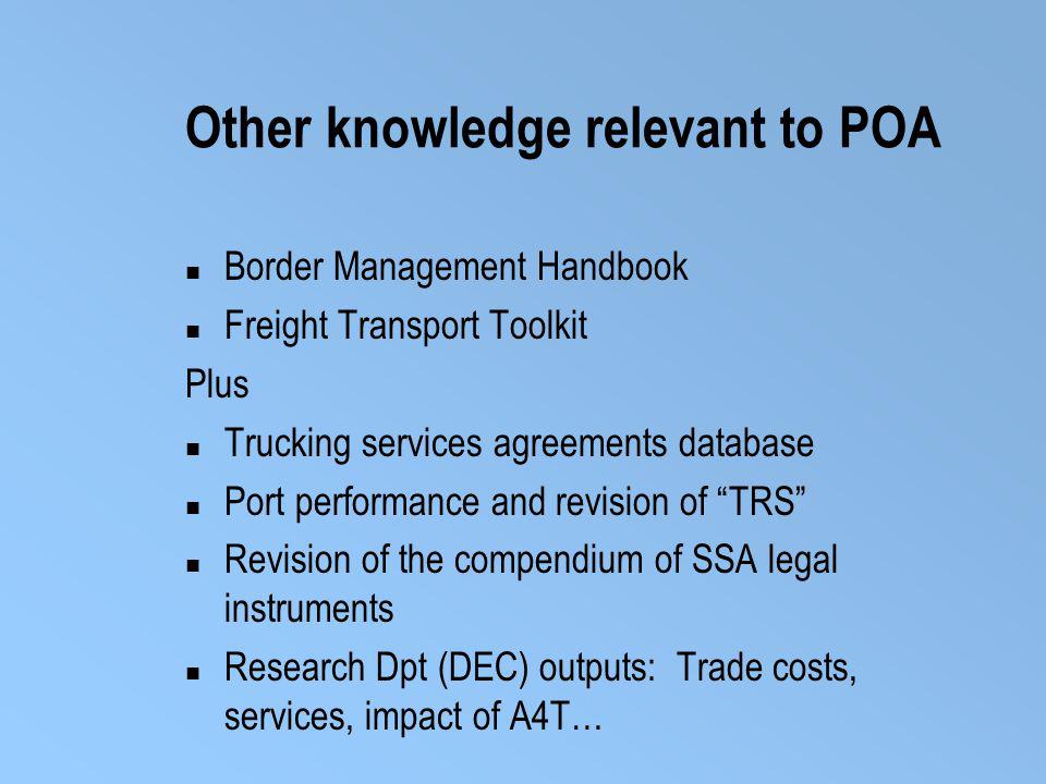Other knowledge relevant to POA Border Management Handbook Freight Transport Toolkit Plus Trucking services agreements database Port performance and revision of TRS Revision of the compendium of SSA legal instruments Research Dpt (DEC) outputs: Trade costs, services, impact of A4T…
