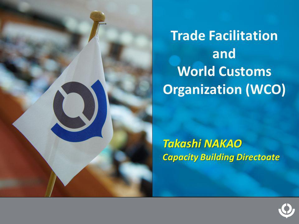 Trade Facilitation and World Customs Organization (WCO) Takashi NAKAO Capacity Building Directoate