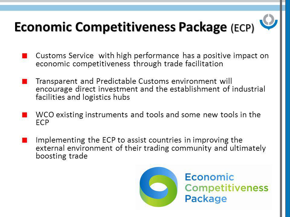 4 Economic Competitiveness Package (ECP) Customs Service with high performance has a positive impact on economic competitiveness through trade facilitation Transparent and Predictable Customs environment will encourage direct investment and the establishment of industrial facilities and logistics hubs WCO existing instruments and tools and some new tools in the ECP Implementing the ECP to assist countries in improving the external environment of their trading community and ultimately boosting trade