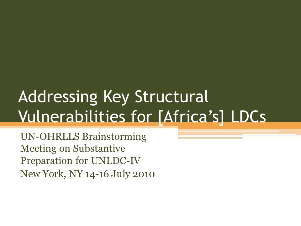 Addressing Key Structural Vulnerabilities for [Africas] LDCs UN-OHRLLS Brainstorming Meeting on Substantive Preparation for UNLDC-IV New York, NY July 2010