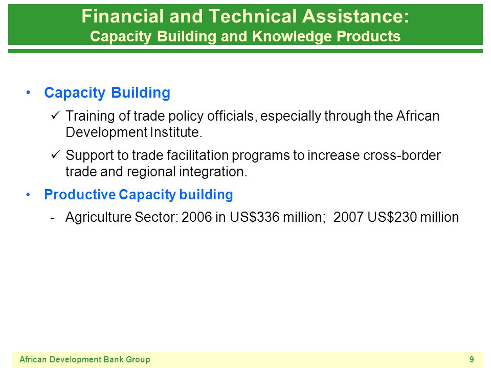 African Development Bank Group9 Financial and Technical Assistance: Capacity Building and Knowledge Products Capacity Building Training of trade policy officials, especially through the African Development Institute.