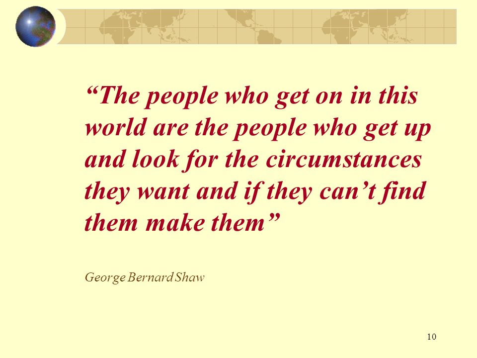 10 The people who get on in this world are the people who get up and look for the circumstances they want and if they cant find them make them George Bernard Shaw