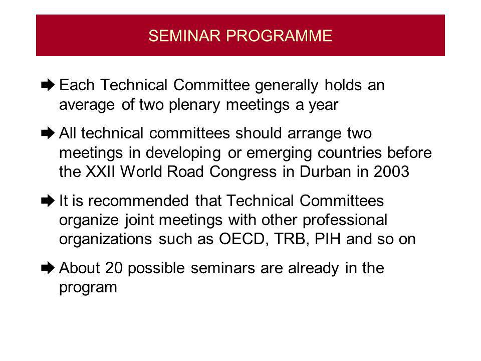 SEMINAR PROGRAMME Each Technical Committee generally holds an average of two plenary meetings a year All technical committees should arrange two meetings in developing or emerging countries before the XXII World Road Congress in Durban in 2003 It is recommended that Technical Committees organize joint meetings with other professional organizations such as OECD, TRB, PIH and so on About 20 possible seminars are already in the program
