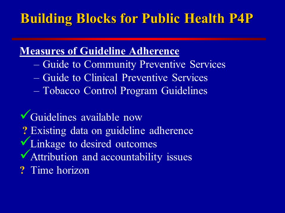Building Blocks for Public Health P4P Measures of Guideline Adherence –Guide to Community Preventive Services –Guide to Clinical Preventive Services –Tobacco Control Program Guidelines Guidelines available now .