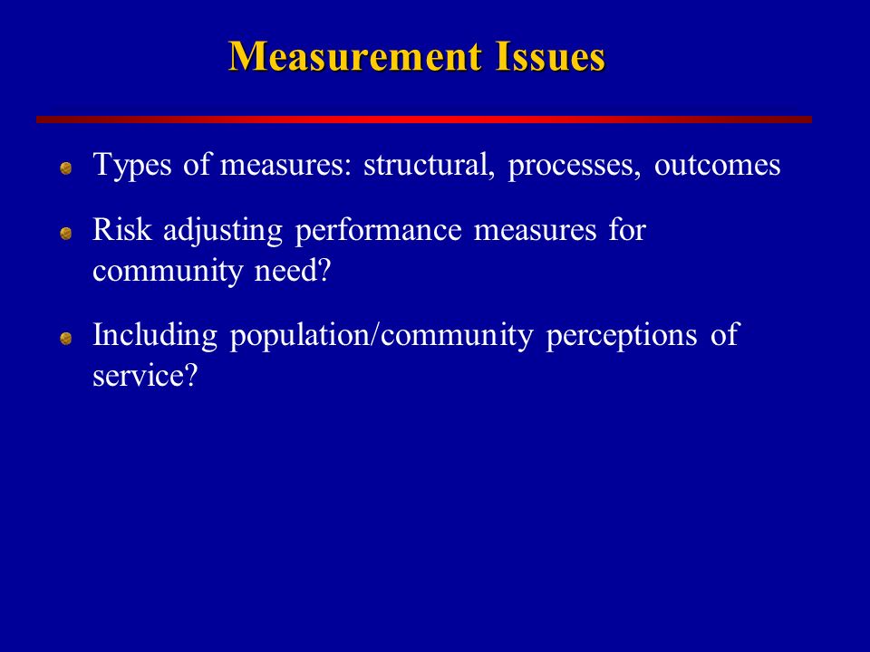 Measurement Issues Types of measures: structural, processes, outcomes Risk adjusting performance measures for community need.