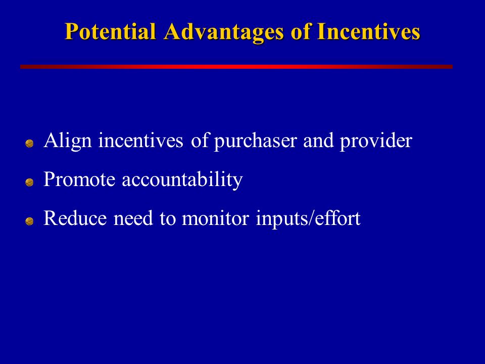 Potential Advantages of Incentives Align incentives of purchaser and provider Promote accountability Reduce need to monitor inputs/effort