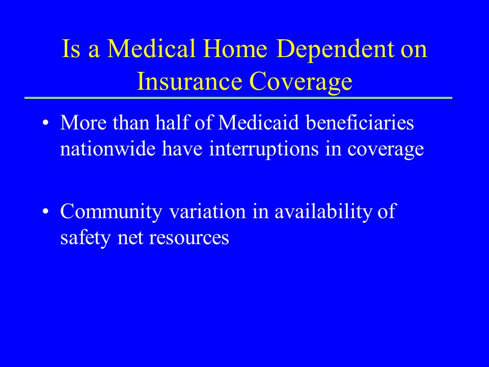 Is a Medical Home Dependent on Insurance Coverage More than half of Medicaid beneficiaries nationwide have interruptions in coverage Community variation in availability of safety net resources
