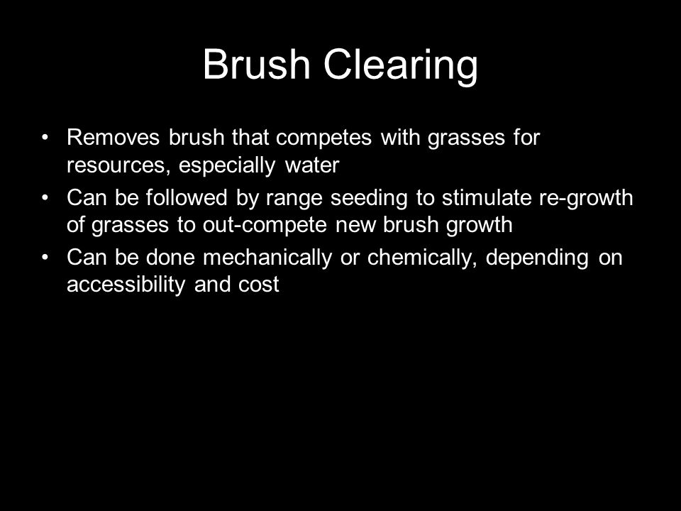 Brush Clearing Removes brush that competes with grasses for resources, especially water Can be followed by range seeding to stimulate re-growth of grasses to out-compete new brush growth Can be done mechanically or chemically, depending on accessibility and cost