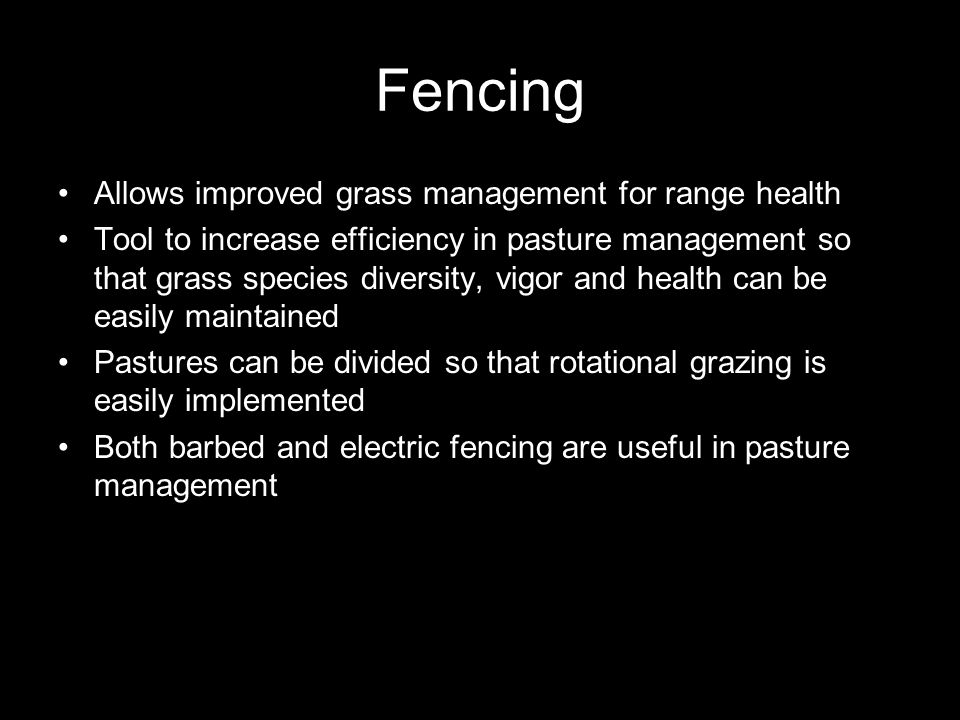Fencing Allows improved grass management for range health Tool to increase efficiency in pasture management so that grass species diversity, vigor and health can be easily maintained Pastures can be divided so that rotational grazing is easily implemented Both barbed and electric fencing are useful in pasture management