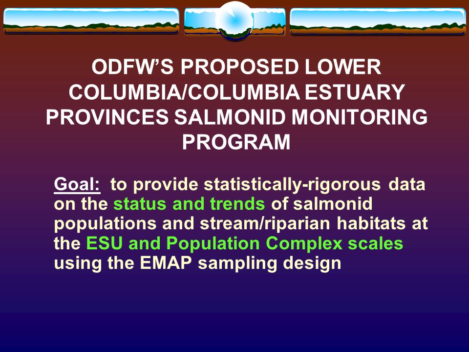 ODFWS PROPOSED LOWER COLUMBIA/COLUMBIA ESTUARY PROVINCES SALMONID MONITORING PROGRAM Goal: to provide statistically-rigorous data on the status and trends of salmonid populations and stream/riparian habitats at the ESU and Population Complex scales using the EMAP sampling design