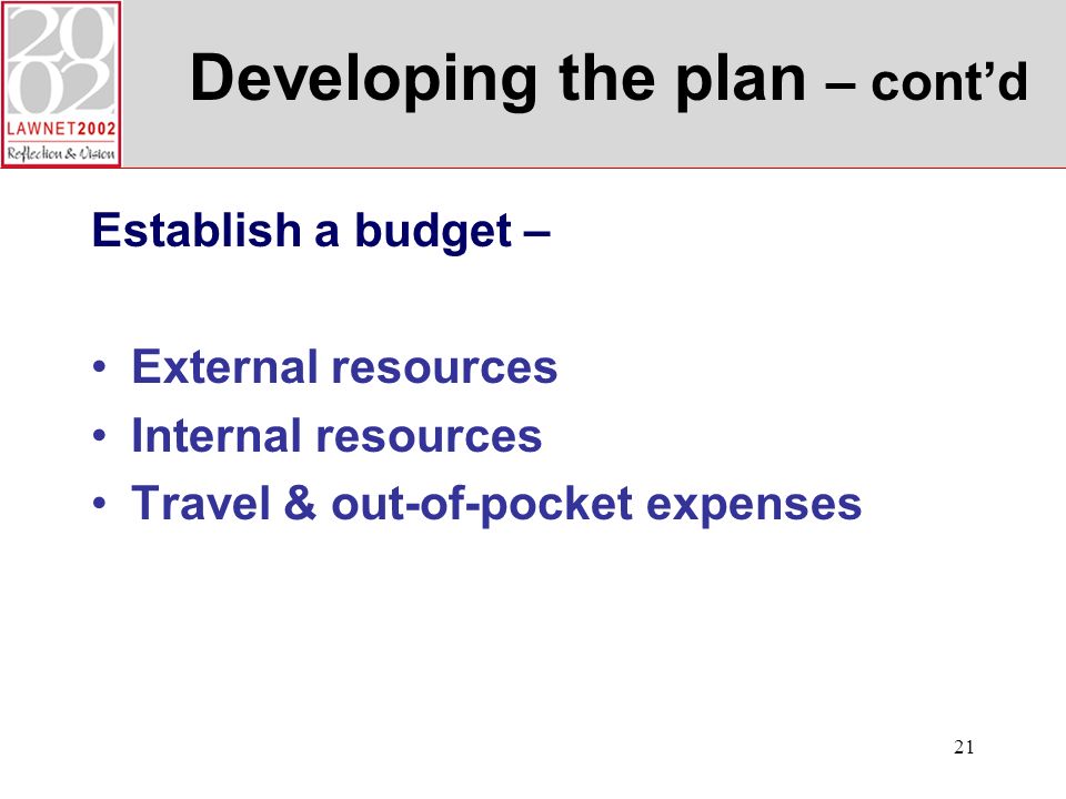 21 Developing the plan – contd Establish a budget – External resources Internal resources Travel & out-of-pocket expenses