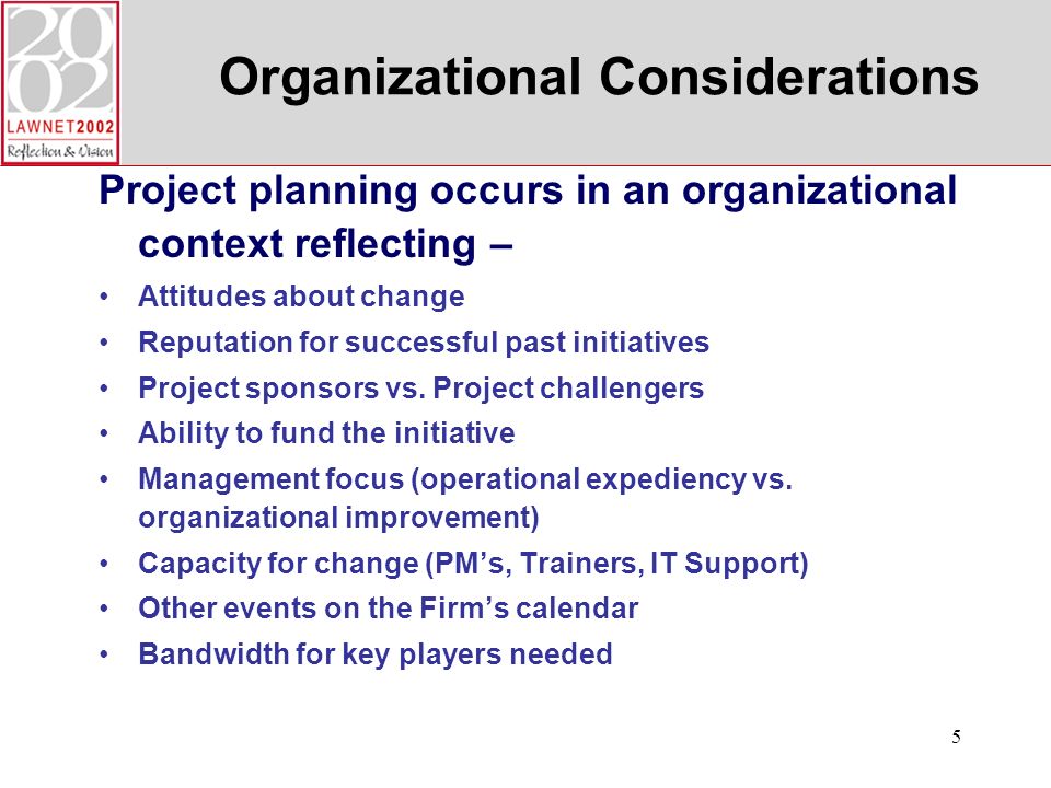 5 Organizational Considerations Project planning occurs in an organizational context reflecting – Attitudes about change Reputation for successful past initiatives Project sponsors vs.