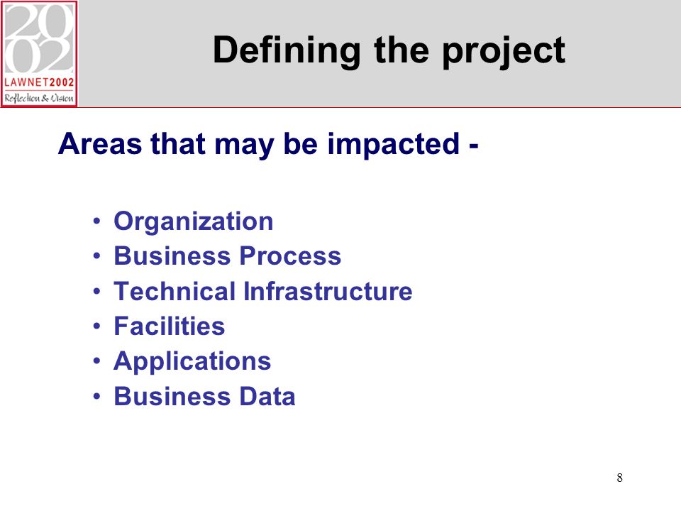 8 Defining the project Areas that may be impacted - Organization Business Process Technical Infrastructure Facilities Applications Business Data
