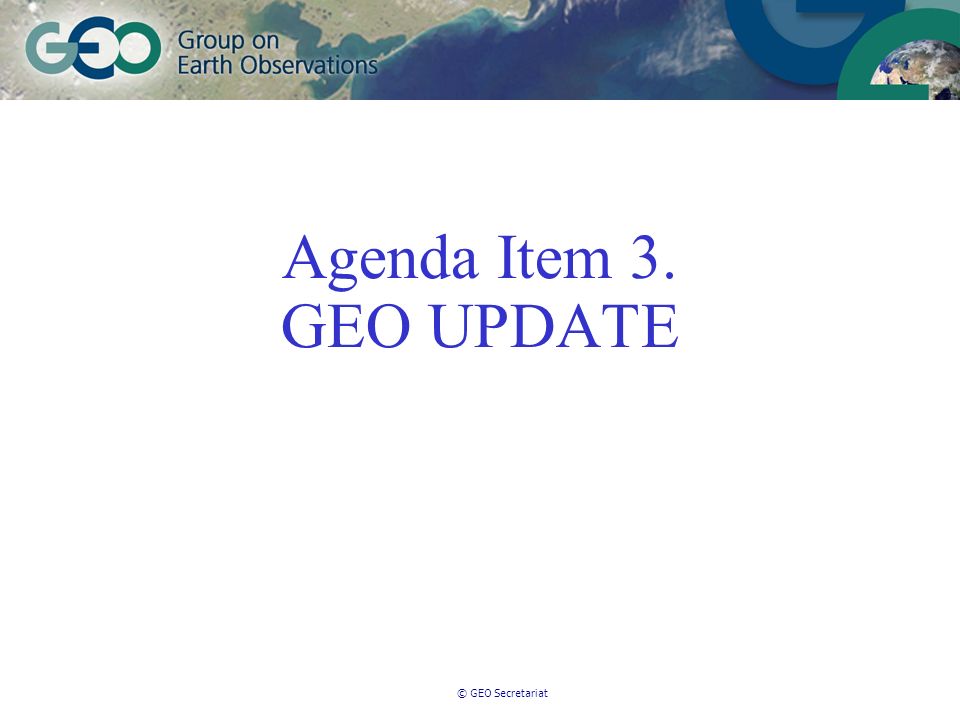 © GEO Secretariat Agenda Item 3. GEO UPDATE