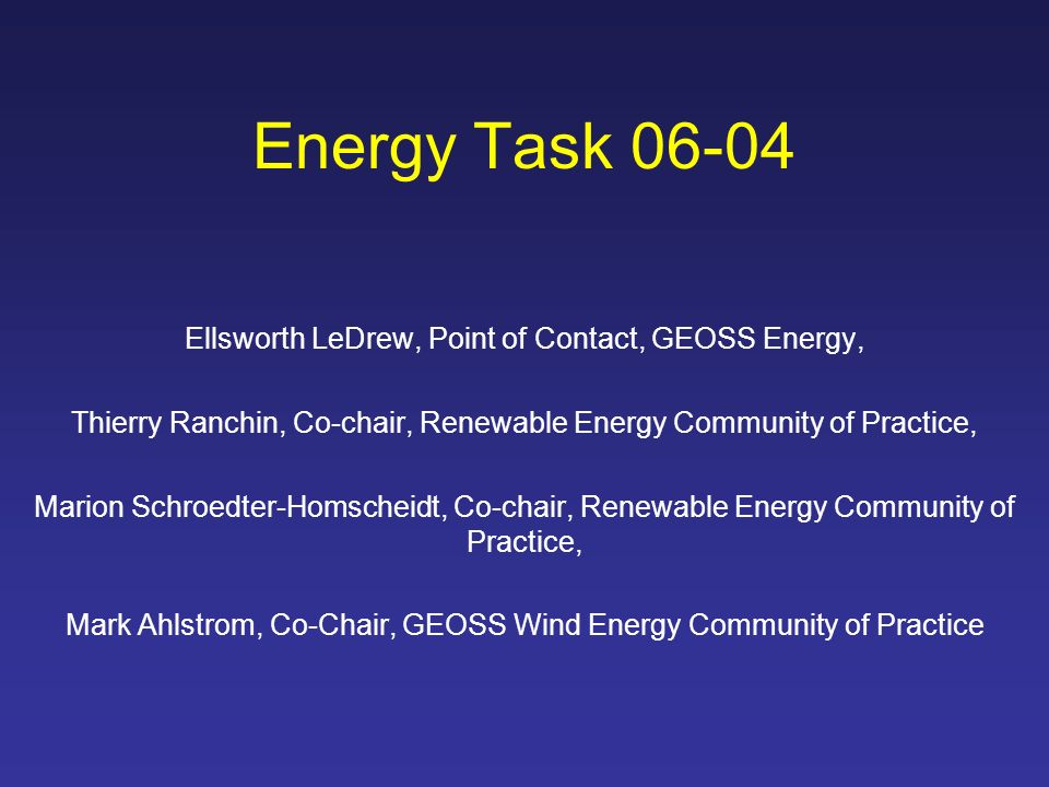 Energy Task Ellsworth LeDrew, Point of Contact, GEOSS Energy, Thierry Ranchin, Co-chair, Renewable Energy Community of Practice, Marion Schroedter-Homscheidt, Co-chair, Renewable Energy Community of Practice, Mark Ahlstrom, Co-Chair, GEOSS Wind Energy Community of Practice