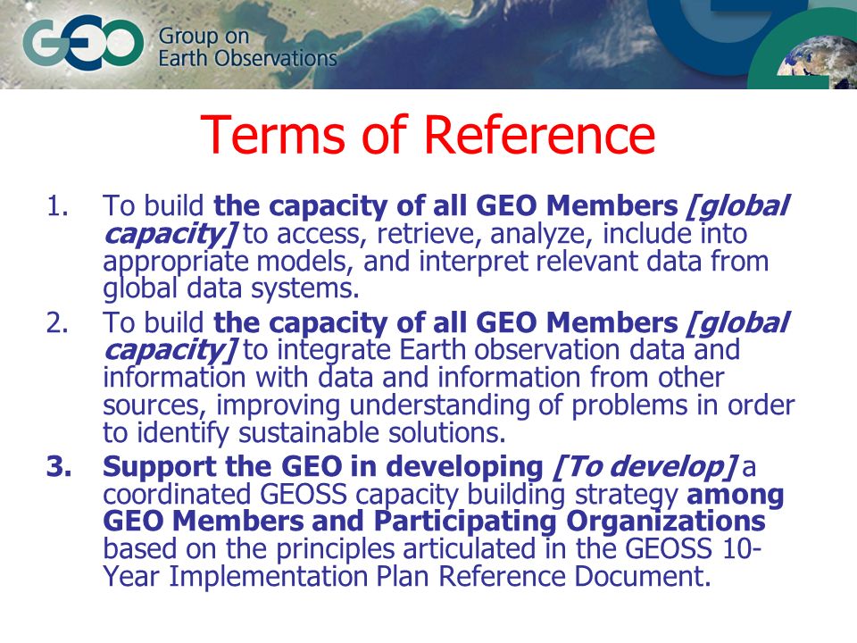 Terms of Reference 1.To build the capacity of all GEO Members [global capacity] to access, retrieve, analyze, include into appropriate models, and interpret relevant data from global data systems.