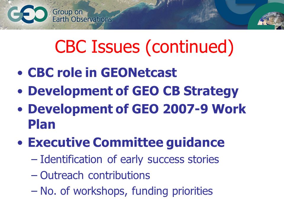 CBC Issues (continued) CBC role in GEONetcast Development of GEO CB Strategy Development of GEO Work Plan Executive Committee guidance –Identification of early success stories –Outreach contributions –No.