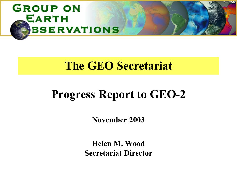 The GEO Secretariat Progress Report to GEO-2 November 2003 Helen M. Wood Secretariat Director