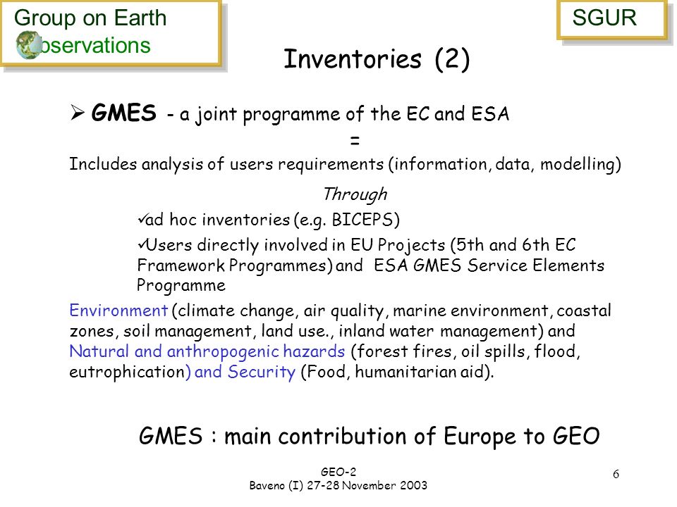 Group on Earth bservations Group on Earth bservations SGUR GEO-2 Baveno (I) November Inventories (2) GMES - a joint programme of the EC and ESA = Includes analysis of users requirements (information, data, modelling) Through ad hoc inventories (e.g.