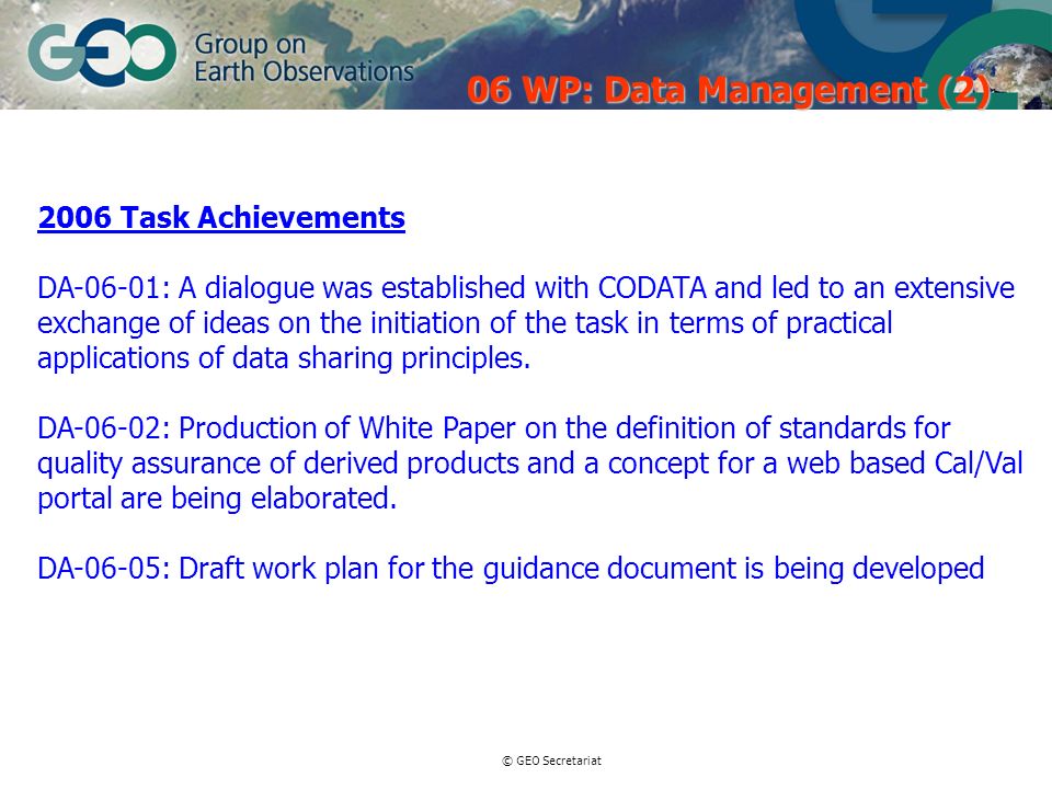 © GEO Secretariat 2006 Task Achievements DA-06-01: A dialogue was established with CODATA and led to an extensive exchange of ideas on the initiation of the task in terms of practical applications of data sharing principles.