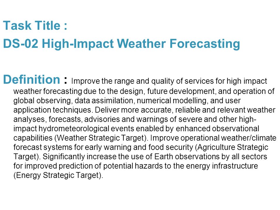 Task Title : DS-02 High-Impact Weather Forecasting Definition : Improve the range and quality of services for high impact weather forecasting due to the design, future development, and operation of global observing, data assimilation, numerical modelling, and user application techniques.
