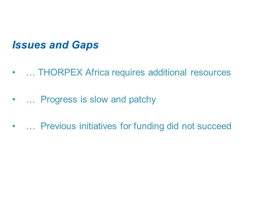 Issues and Gaps … THORPEX Africa requires additional resources … Progress is slow and patchy … Previous initiatives for funding did not succeed