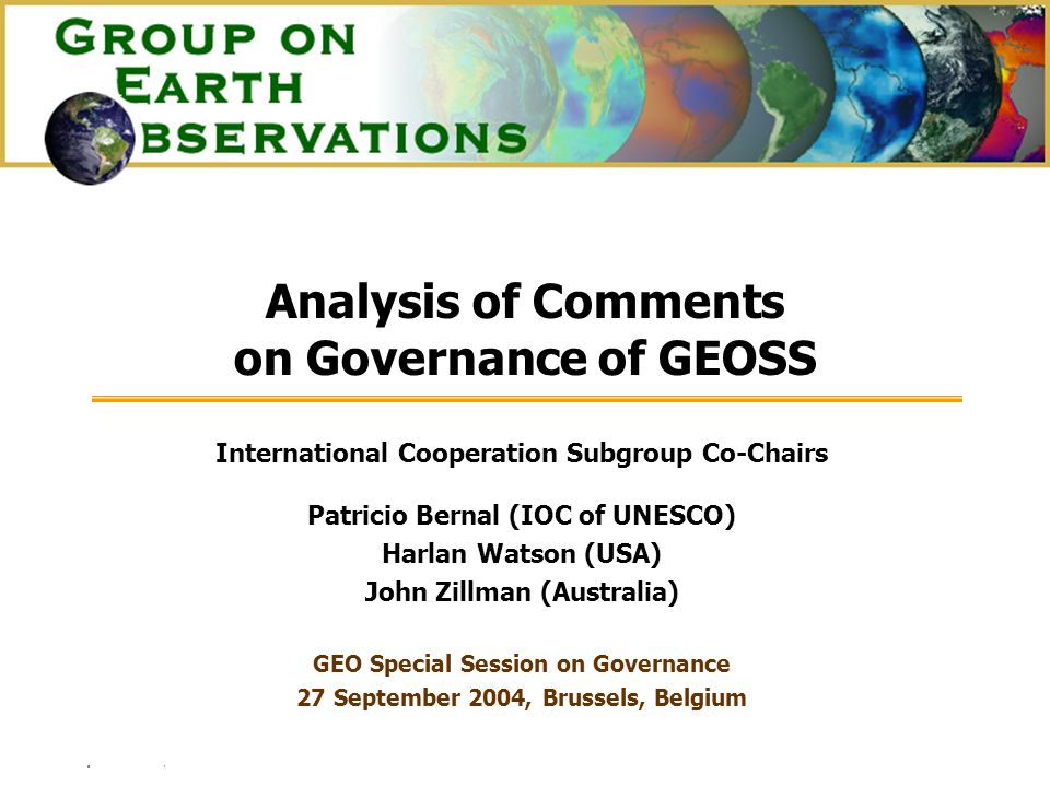 27 September, 2004 GEO Special Session on Governance Analysis of Comments on Governance of GEOSS International Cooperation Subgroup Co-Chairs Patricio Bernal (IOC of UNESCO) Harlan Watson (USA) John Zillman (Australia) GEO Special Session on Governance 27 September 2004, Brussels, Belgium