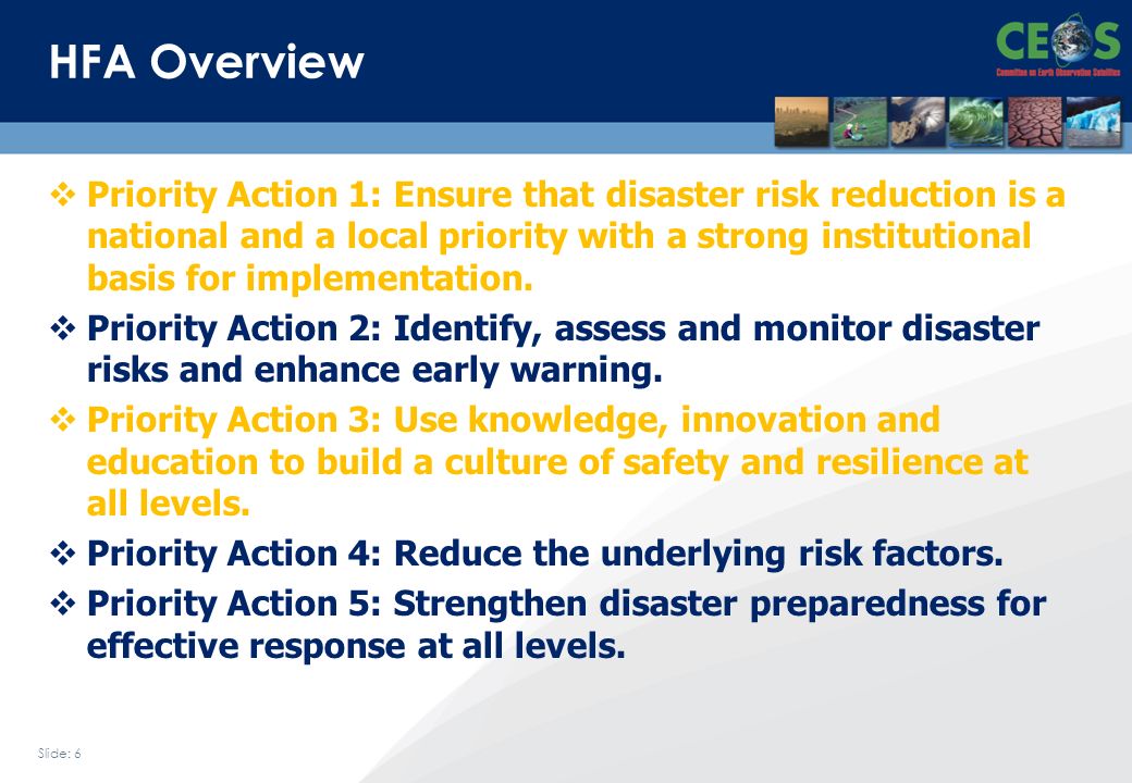 Slide: 6 HFA Overview Priority Action 1: Ensure that disaster risk reduction is a national and a local priority with a strong institutional basis for implementation.