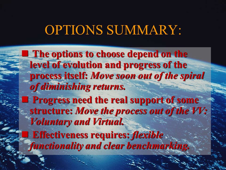 OPTIONS SUMMARY: n The options to choose depend on the level of evolution and progress of the process itself: Move soon out of the spiral of diminishing returns.