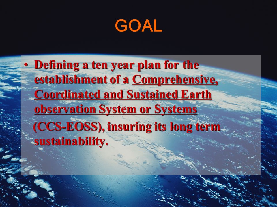 GOAL Defining a ten year plan for the establishment of a Comprehensive, Coordinated and Sustained Earth observation System or SystemsDefining a ten year plan for the establishment of a Comprehensive, Coordinated and Sustained Earth observation System or Systems (CCS-EOSS), insuring its long term sustainability.