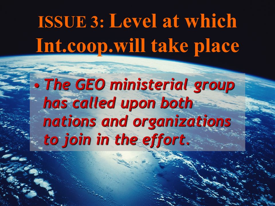 ISSUE 3: Level at which Int.coop.will take place The GEO ministerial group has called upon both nations and organizations to join in the effort.The GEO ministerial group has called upon both nations and organizations to join in the effort.