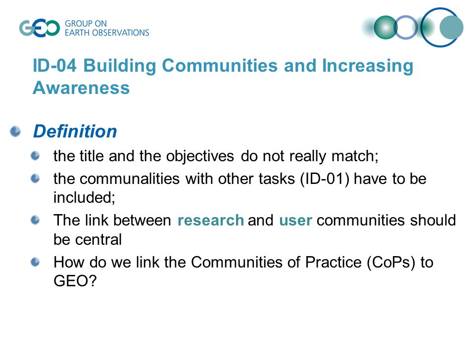 ID-04 Building Communities and Increasing Awareness Definition the title and the objectives do not really match; the communalities with other tasks (ID-01) have to be included; The link between research and user communities should be central How do we link the Communities of Practice (CoPs) to GEO