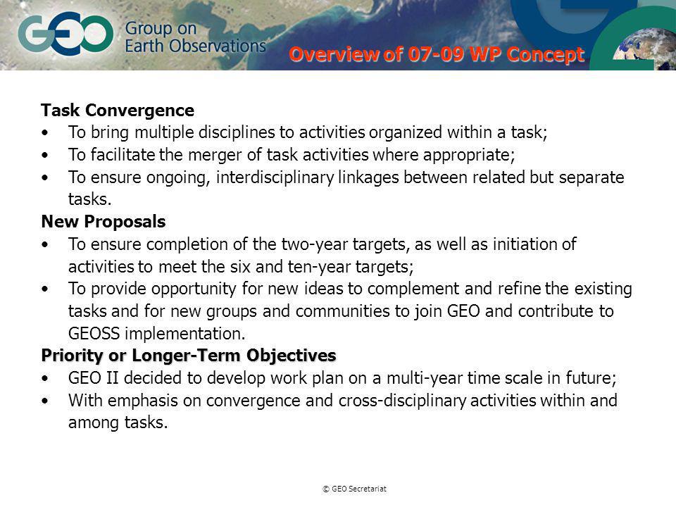 © GEO Secretariat Task Convergence To bring multiple disciplines to activities organized within a task; To facilitate the merger of task activities where appropriate; To ensure ongoing, interdisciplinary linkages between related but separate tasks.