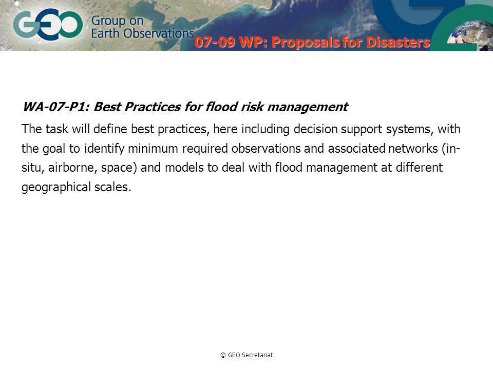 © GEO Secretariat WA-07-P1: Best Practices for flood risk management The task will define best practices, here including decision support systems, with the goal to identify minimum required observations and associated networks (in- situ, airborne, space) and models to deal with flood management at different geographical scales.